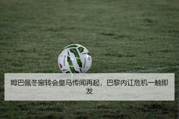 姆巴佩冬窗转会皇马传闻再起，巴黎内讧危机一触即发
